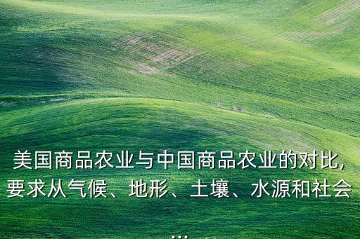 美國商品農(nóng)業(yè)與中國商品農(nóng)業(yè)的對比,要求從氣候、地形、土壤、水源和社會...