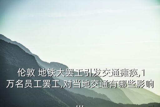  倫敦 地鐵大罷工引發(fā)交通癱瘓,1萬名員工罷工,對當?shù)亟煌ㄓ心男┯绊?..