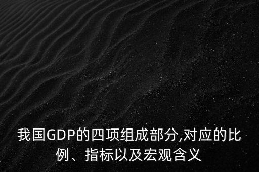 我國GDP的四項組成部分,對應(yīng)的比例、指標(biāo)以及宏觀含義