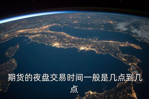  期貨的夜盤(pán)交易時(shí)間一般是幾點(diǎn)到幾點(diǎn)