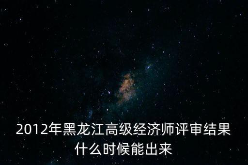 2012年黑龍江高級經(jīng)濟師評審結(jié)果什么時候能出來