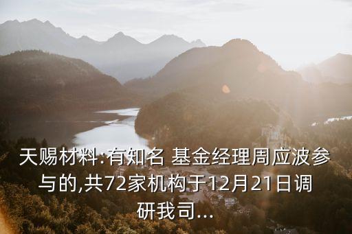 天賜材料:有知名 基金經理周應波參與的,共72家機構于12月21日調研我司...