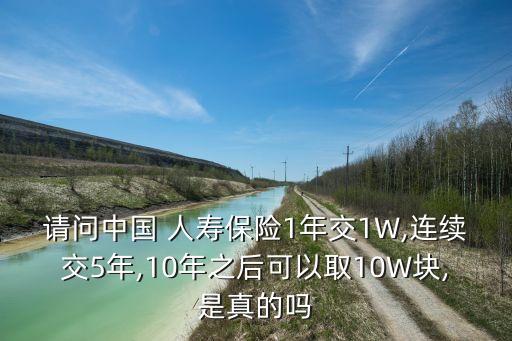 請問中國 人壽保險(xiǎn)1年交1W,連續(xù)交5年,10年之后可以取10W塊,是真的嗎