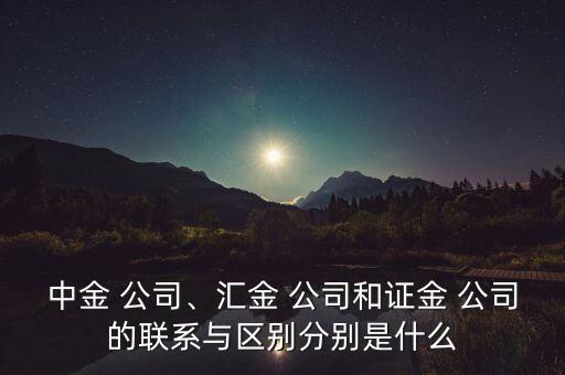 中金 公司、匯金 公司和證金 公司的聯(lián)系與區(qū)別分別是什么