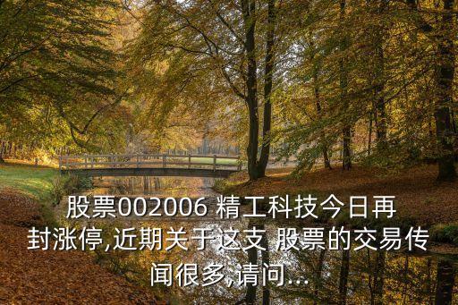  股票002006 精工科技今日再封漲停,近期關于這支 股票的交易傳聞很多,請問...