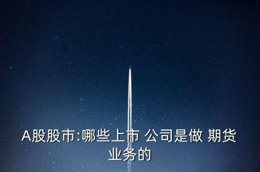 A股股市:哪些上市 公司是做 期貨業(yè)務的