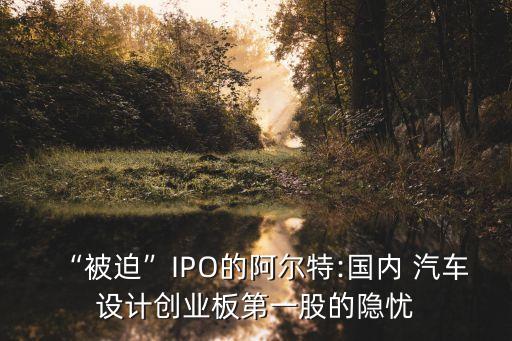 “被迫”IPO的阿爾特:國(guó)內(nèi) 汽車設(shè)計(jì)創(chuàng)業(yè)板第一股的隱憂