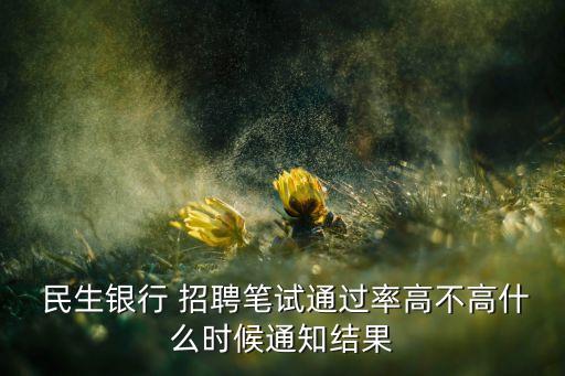  民生銀行 招聘筆試通過(guò)率高不高什么時(shí)候通知結(jié)果