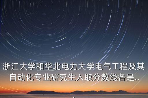 浙江大學和華北電力大學電氣工程及其自動化專業(yè)研究生入取分數(shù)線各是...