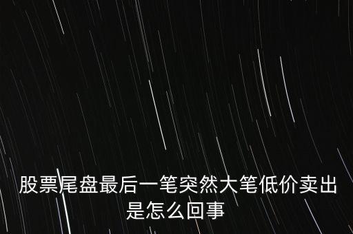  股票尾盤最后一筆突然大筆低價(jià)賣出是怎么回事