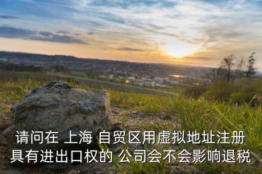 請問在 上海 自貿區(qū)用虛擬地址注冊具有進出口權的 公司會不會影響退稅