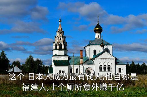 這個(gè) 日本人成為最有錢人,他自稱是福建人,上個(gè)廁所意外賺千億