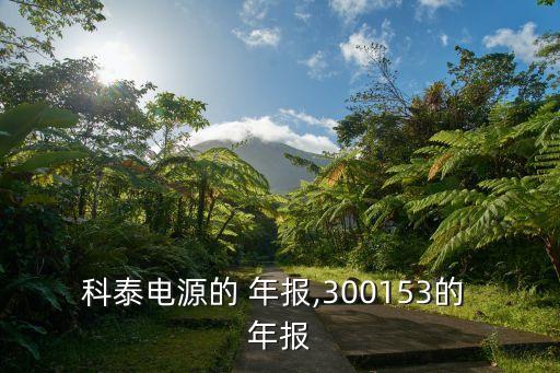 科泰電源的 年報,300153的 年報