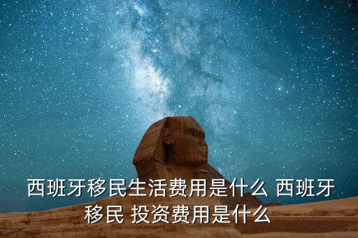  西班牙移民生活費用是什么 西班牙移民 投資費用是什么