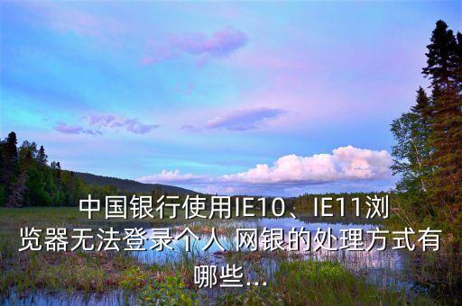  中國銀行使用IE10、IE11瀏覽器無法登錄個人 網(wǎng)銀的處理方式有哪些...