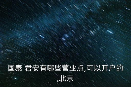 國(guó)泰 君安有哪些營(yíng)業(yè)點(diǎn),可以開戶的,北京