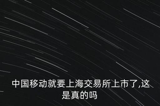  中國移動(dòng)就要上海交易所上市了,這是真的嗎