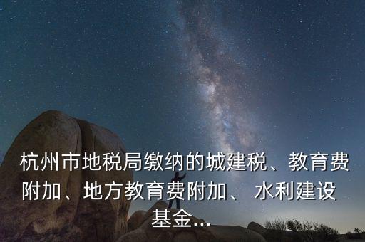  杭州市地稅局繳納的城建稅、教育費(fèi)附加、地方教育費(fèi)附加、 水利建設(shè) 基金...
