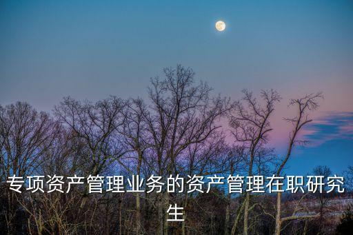 專(zhuān)項(xiàng)資產(chǎn)管理業(yè)務(wù)的資產(chǎn)管理在職研究生