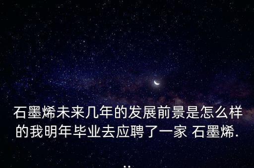  石墨烯未來(lái)幾年的發(fā)展前景是怎么樣的我明年畢業(yè)去應(yīng)聘了一家 石墨烯...