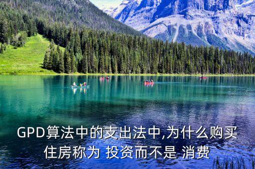 GPD算法中的支出法中,為什么購買住房稱為 投資而不是 消費(fèi)