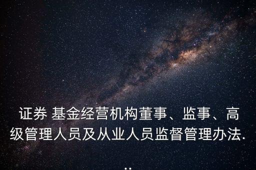  證券 基金經(jīng)營機構(gòu)董事、監(jiān)事、高級管理人員及從業(yè)人員監(jiān)督管理辦法...