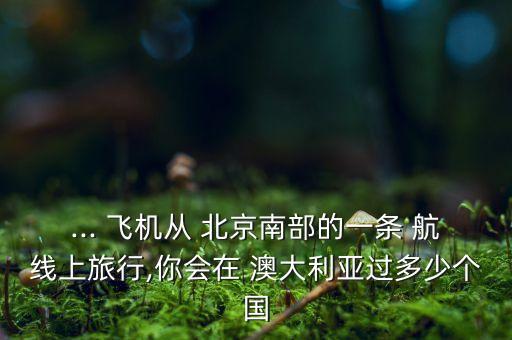 ... 飛機(jī)從 北京南部的一條 航線(xiàn)上旅行,你會(huì)在 澳大利亞過(guò)多少個(gè)國(guó)