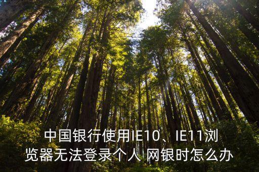  中國銀行使用IE10、IE11瀏覽器無法登錄個人 網(wǎng)銀時怎么辦