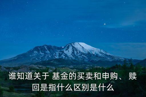 誰(shuí)知道關(guān)于 基金的買賣和申購(gòu)、 贖回是指什么區(qū)別是什么