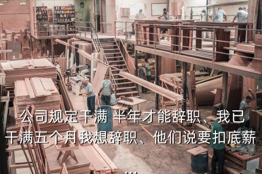  公司規(guī)定干滿 半年才能辭職、我已干滿五個月我想辭職、他們說要扣底薪...