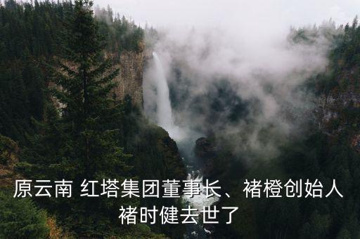 原云南 紅塔集團(tuán)董事長、褚橙創(chuàng)始人褚時(shí)健去世了