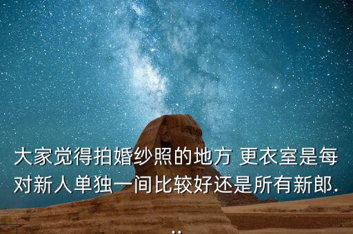 大家覺得拍婚紗照的地方 更衣室是每對新人單獨一間比較好還是所有新郎...