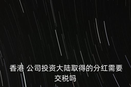  香港 公司投資大陸取得的分紅需要交稅嗎