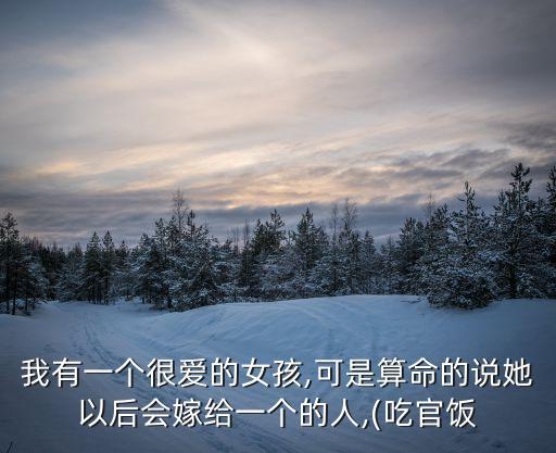我有一個很愛的女孩,可是算命的說她以后會嫁給一個的人,(吃官飯