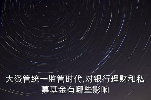 大資管統(tǒng)一監(jiān)管時(shí)代,對(duì)銀行理財(cái)和私募基金有哪些影響