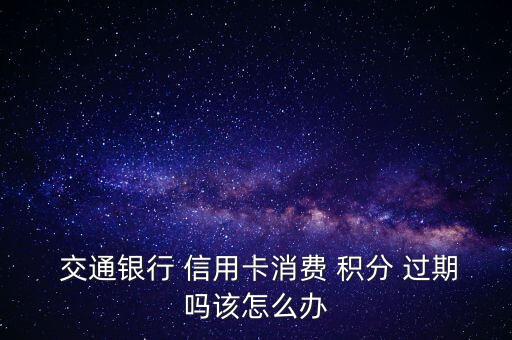  交通銀行 信用卡消費 積分 過期嗎該怎么辦