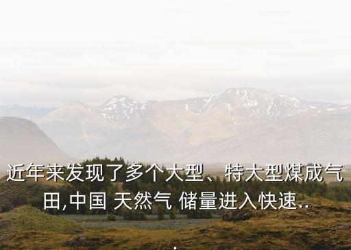 近年來發(fā)現(xiàn)了多個(gè)大型、特大型煤成氣田,中國(guó) 天然氣 儲(chǔ)量進(jìn)入快速...