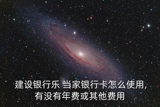  建設(shè)銀行樂 當(dāng)家銀行卡怎么使用,有沒有年費(fèi)或其他費(fèi)用