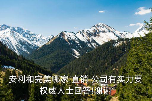 安利和完美哪家 直銷 公司有實(shí)力要權(quán)威人士回答!謝謝