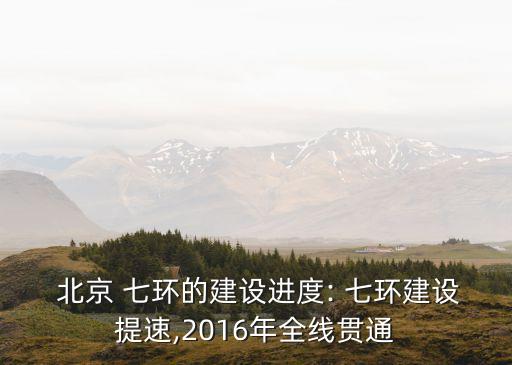  北京 七環(huán)的建設(shè)進(jìn)度: 七環(huán)建設(shè)提速,2016年全線貫通
