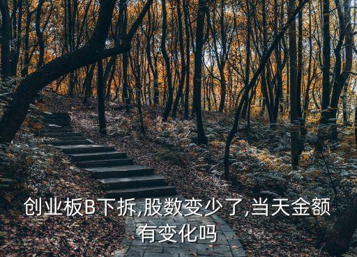 創(chuàng)業(yè)板B下拆,股數(shù)變少了,當天金額有變化嗎
