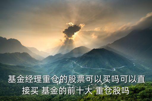  基金經(jīng)理重倉(cāng)的股票可以買(mǎi)嗎可以直接買(mǎi) 基金的前十大 重倉(cāng)股嗎
