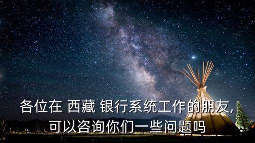 各位在 西藏 銀行系統(tǒng)工作的朋友,可以咨詢(xún)你們一些問(wèn)題嗎