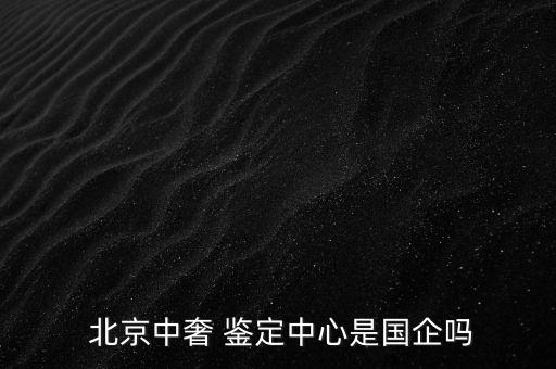  北京中奢 鑒定中心是國企嗎