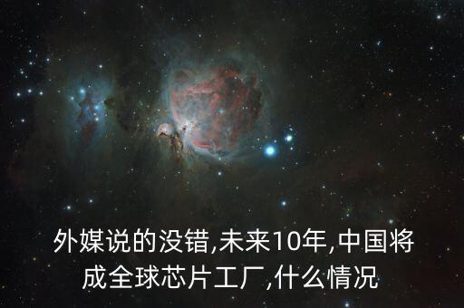  外媒說的沒錯,未來10年,中國將成全球芯片工廠,什么情況