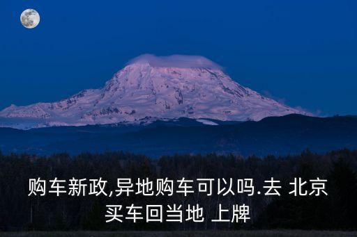 購(gòu)車新政,異地購(gòu)車可以嗎.去 北京買車回當(dāng)?shù)?上牌