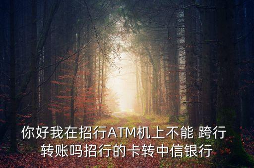 你好我在招行ATM機上不能 跨行 轉(zhuǎn)賬嗎招行的卡轉(zhuǎn)中信銀行