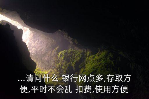 ...請問什么 銀行網(wǎng)點(diǎn)多,存取方便,平時不會亂 扣費(fèi),使用方便