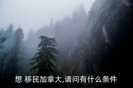 想 移民加拿大,請(qǐng)問(wèn)有什么條件