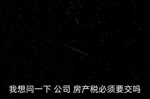 我想問(wèn)一下 公司 房產(chǎn)稅必須要交嗎